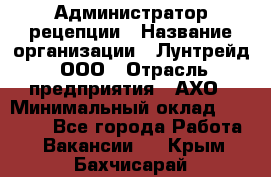 Администратор рецепции › Название организации ­ Лунтрейд, ООО › Отрасль предприятия ­ АХО › Минимальный оклад ­ 20 000 - Все города Работа » Вакансии   . Крым,Бахчисарай